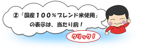 ②「国産100％ブレンド米使用」の表示は、当たり前！