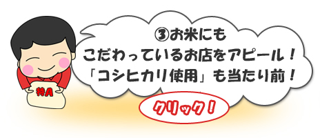 ③お米にもこだわっているお店をアピール！「コシヒカリ使用」も当たり前！