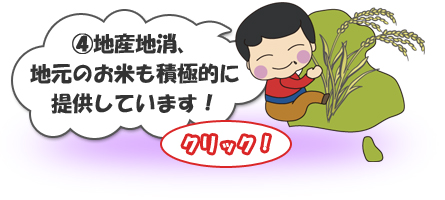 ④地産地消、地元のお米も積極的に提供しています！