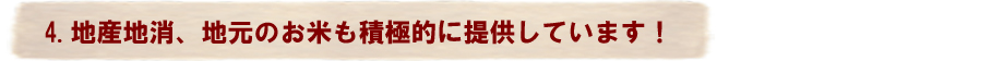 4.地産地消、地元のお米も積極的に提供しています！