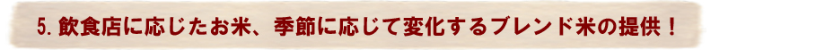 5.飲食店に応じたお米、季節に応じて変化するブレンド米の提供！