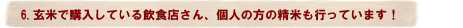 6.玄米で購入している飲食店さん、個人の方の精米も行っています！